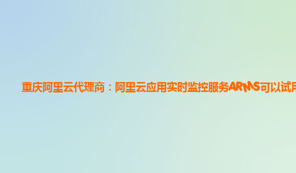 重庆阿里云代理商：阿里云应用实时监控服务ARMS可以试用么