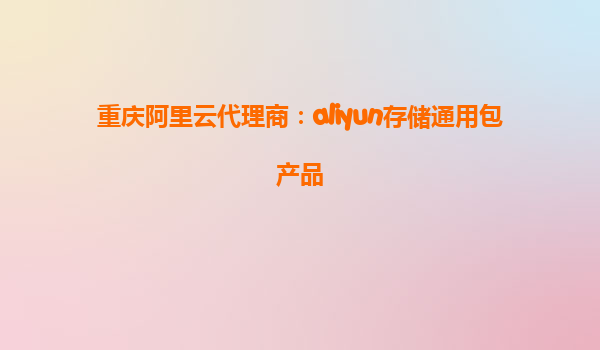 重庆阿里云代理商：aliyun存储通用包产品