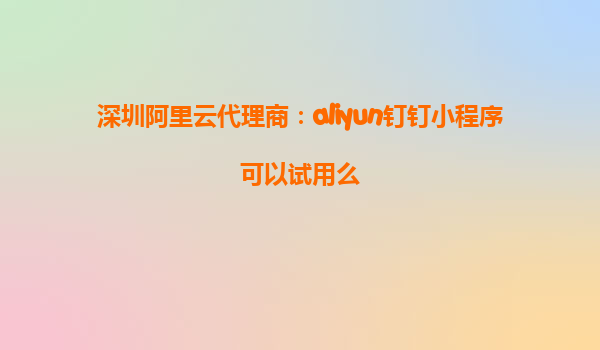 深圳阿里云代理商：aliyun钉钉小程序可以试用么