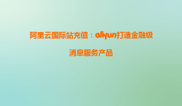 阿里云国际站充值：aliyun打造金融级消息服务产品
