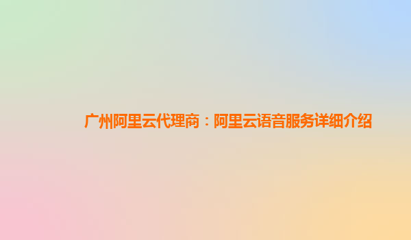 广州阿里云代理商：阿里云语音服务详细介绍