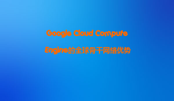 Google Cloud Compute Engine的全球骨干网络优势