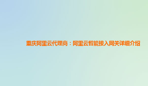 重庆阿里云代理商：阿里云智能接入网关详细介绍