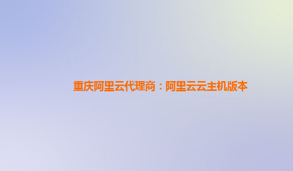 重庆阿里云代理商：阿里云云主机版本