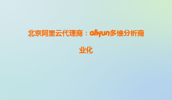 北京阿里云代理商：aliyun多维分析商业化