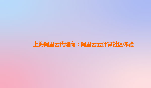 上海阿里云代理商：阿里云云计算社区体验
