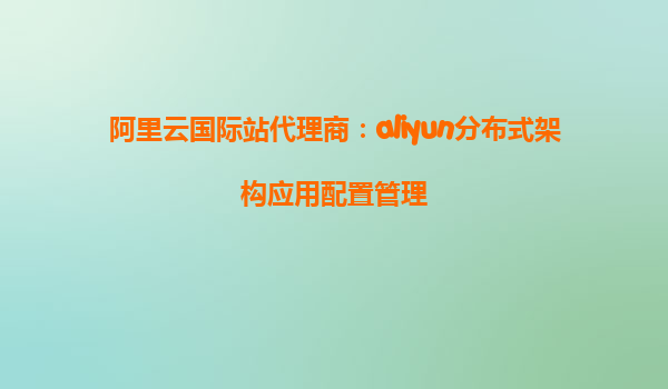 阿里云国际站代理商：aliyun分布式架构应用配置管理
