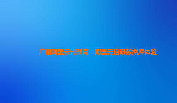 广州阿里云代理商：阿里云自研数据库体验
