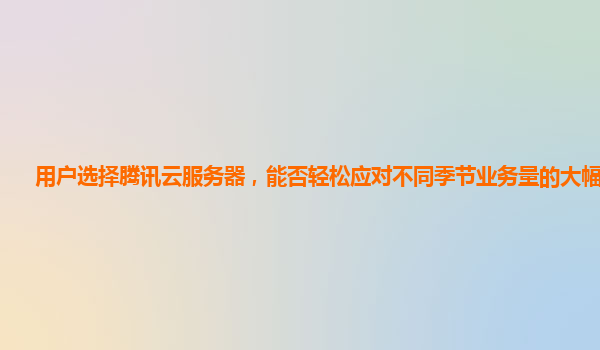 用户选择腾讯云服务器，能否轻松应对不同季节业务量的大幅波动？