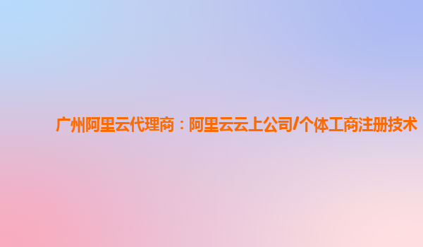 广州阿里云代理商：阿里云云上公司/个体工商注册技术