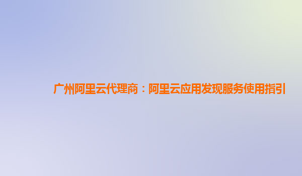 广州阿里云代理商：阿里云应用发现服务使用指引