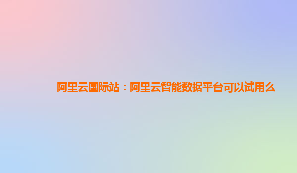 阿里云国际站：阿里云智能数据平台可以试用么