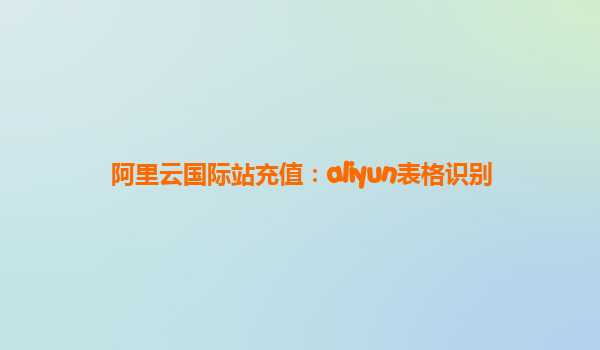 阿里云国际站充值：aliyun表格识别
