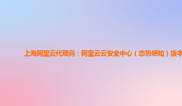 上海阿里云代理商：阿里云云安全中心（态势感知）版本