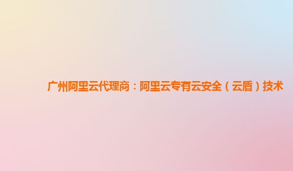 广州阿里云代理商：阿里云专有云安全（云盾）技术