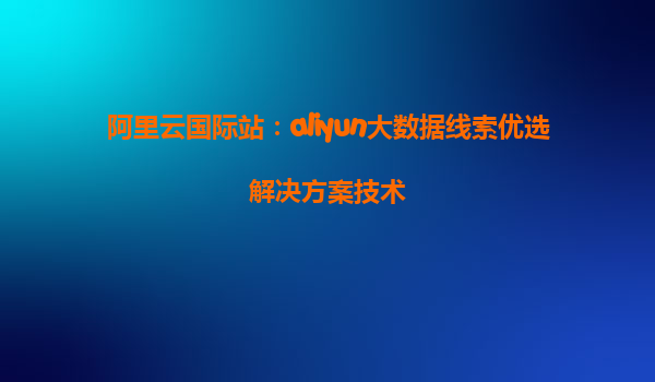 阿里云国际站：aliyun大数据线索优选解决方案技术