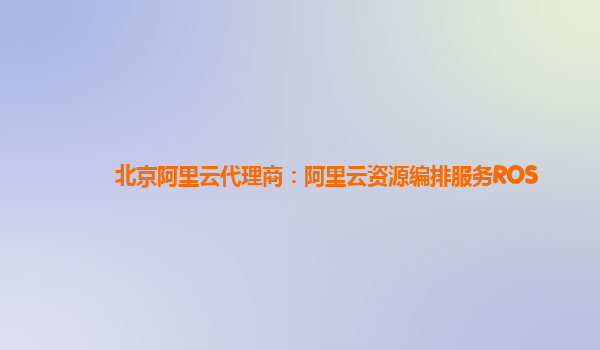 北京阿里云代理商：阿里云资源编排服务ROS
