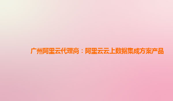 广州阿里云代理商：阿里云云上数据集成方案产品