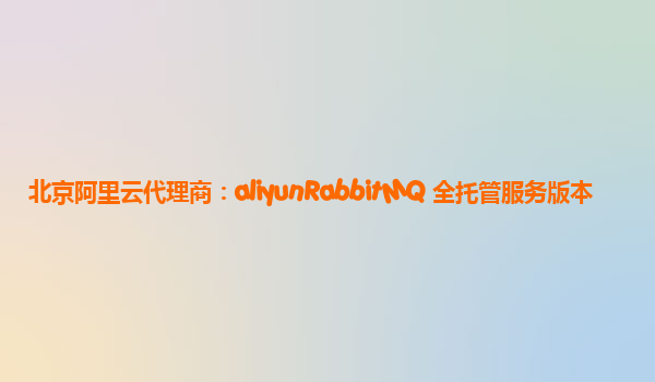 北京阿里云代理商：aliyunRabbitMQ 全托管服务版本