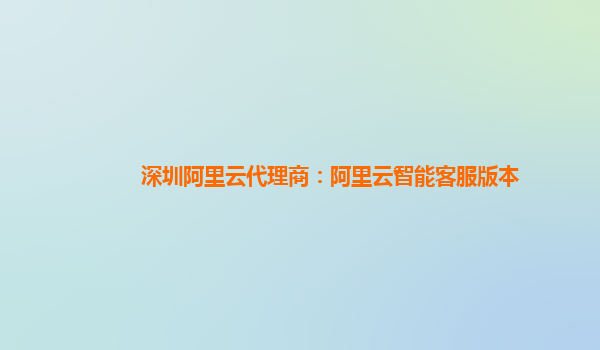 深圳阿里云代理商：阿里云智能客服版本