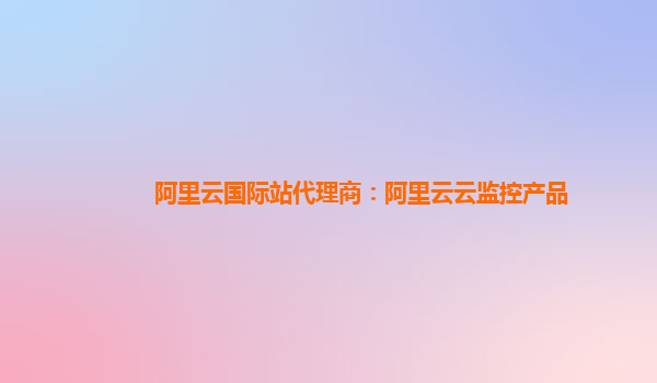阿里云国际站代理商：阿里云云监控产品