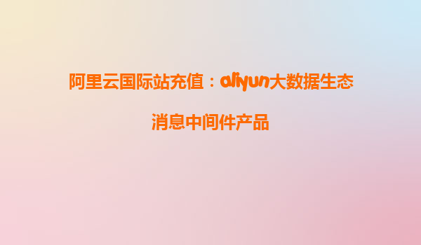 阿里云国际站充值：aliyun大数据生态消息中间件产品
