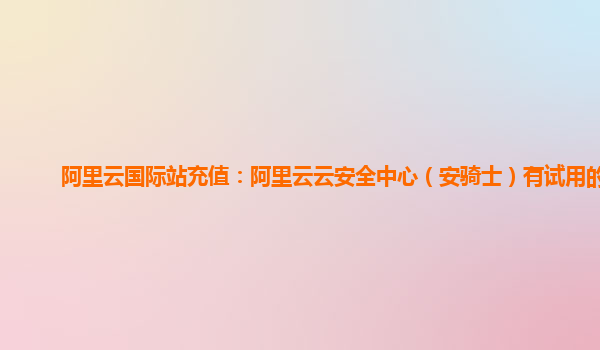 阿里云国际站充值：阿里云云安全中心（安骑士）有试用的么