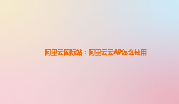 阿里云国际站：阿里云云AP怎么使用