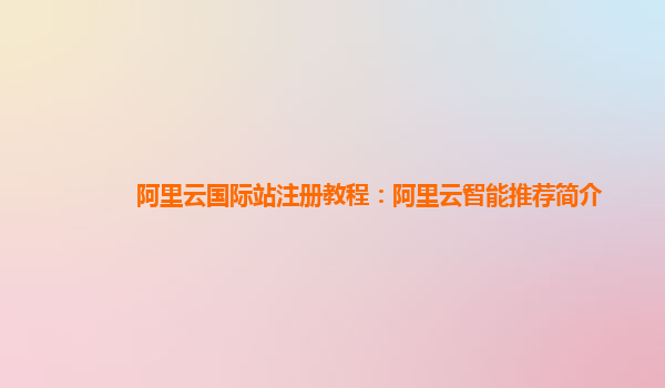 阿里云国际站注册教程：阿里云智能推荐简介