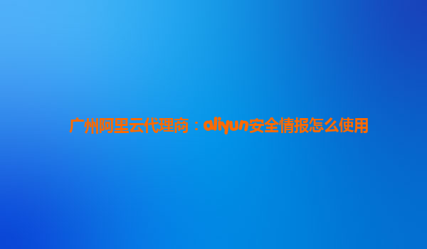 广州阿里云代理商：aliyun安全情报怎么使用