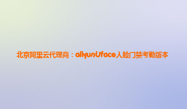 北京阿里云代理商：aliyunUface人脸门禁考勤版本