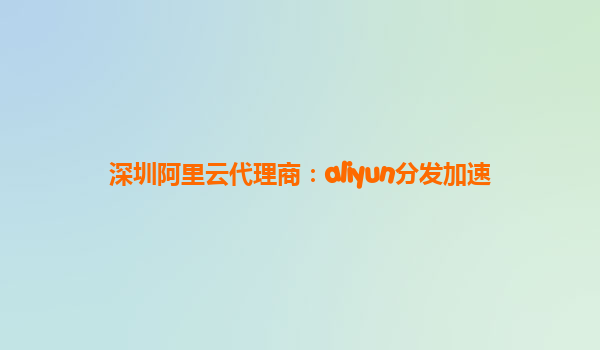 深圳阿里云代理商：aliyun分发加速