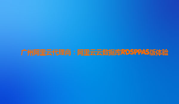 广州阿里云代理商：阿里云云数据库RDSPPAS版体验