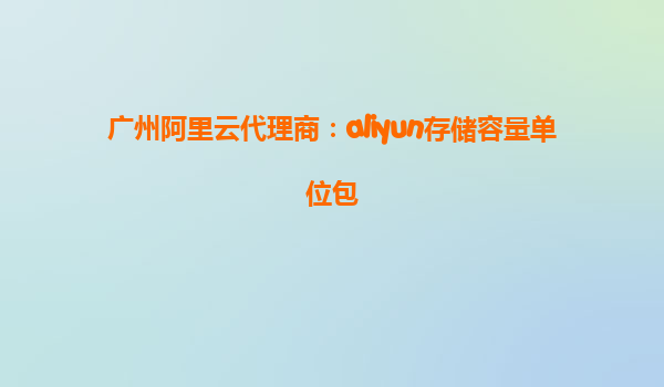 广州阿里云代理商：aliyun存储容量单位包
