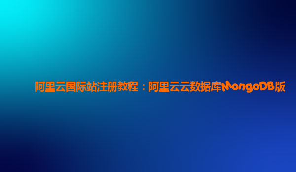 阿里云国际站注册教程：阿里云云数据库MongoDB版