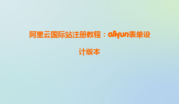 阿里云国际站注册教程：aliyun表单设计版本