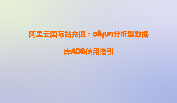 阿里云国际站充值：aliyun分析型数据库ADB使用指引