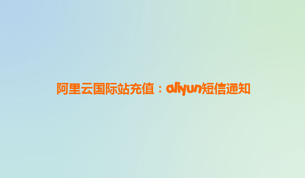 阿里云国际站充值：aliyun短信通知