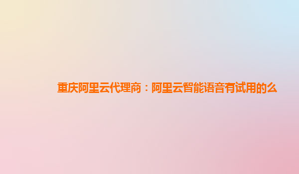 重庆阿里云代理商：阿里云智能语音有试用的么