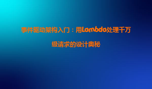 事件驱动架构入门：用Lambda处理千万级请求的设计奥秘