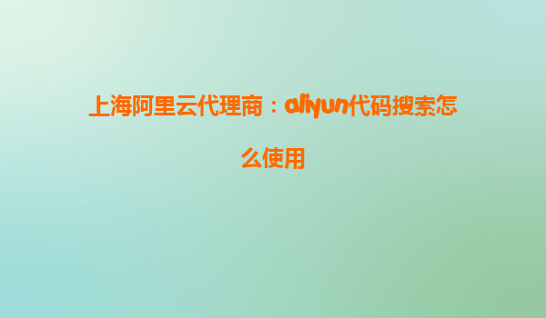 上海阿里云代理商：aliyun代码搜索怎么使用