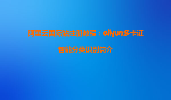 阿里云国际站注册教程：aliyun多卡证智能分类识别简介