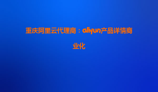 重庆阿里云代理商：aliyun产品详情商业化