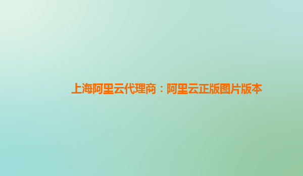 上海阿里云代理商：阿里云正版图片版本