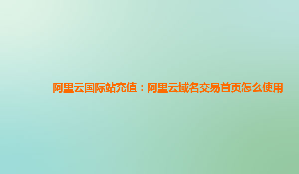 阿里云国际站充值：阿里云域名交易首页怎么使用
