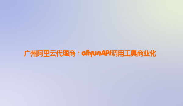 广州阿里云代理商：aliyunAPI调用工具商业化