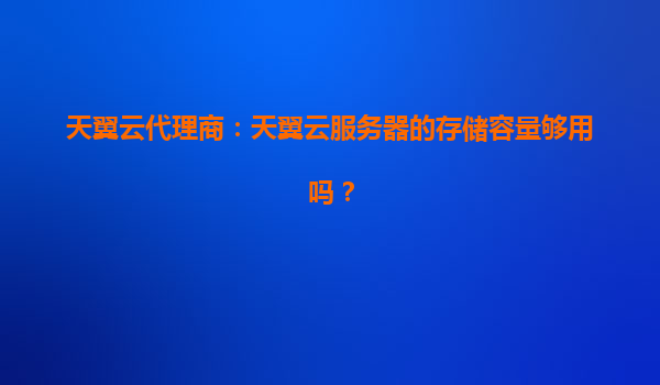 天翼云代理商：天翼云服务器的存储容量够用吗？