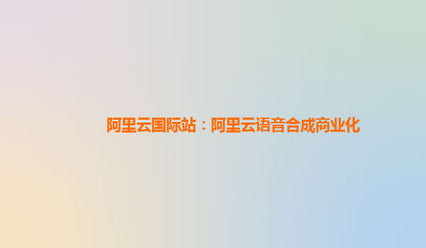 阿里云国际站：阿里云语音合成商业化