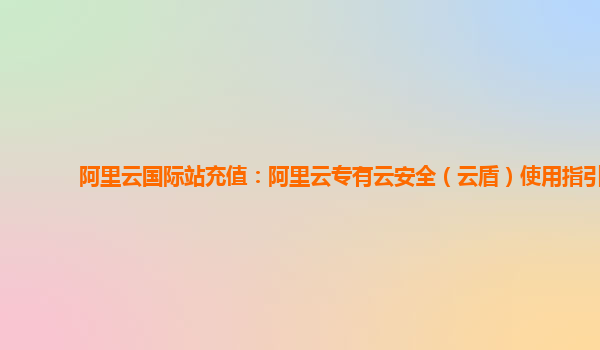 阿里云国际站充值：阿里云专有云安全（云盾）使用指引