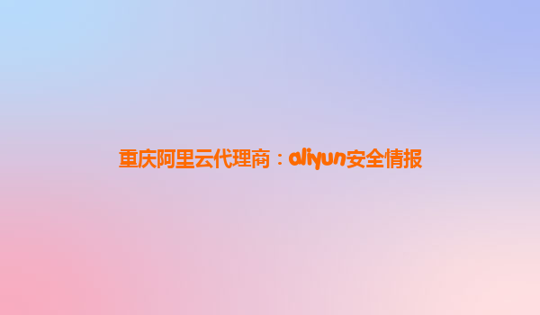 重庆阿里云代理商：aliyun安全情报